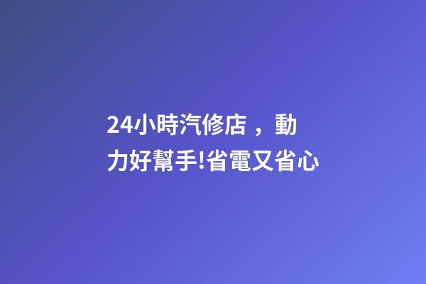 24小時汽修店，動力好幫手!省電又省心